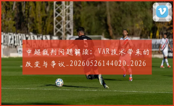 中超裁判问题解读:VAR技术带来的改变与争议_20260526144020_20260608142328