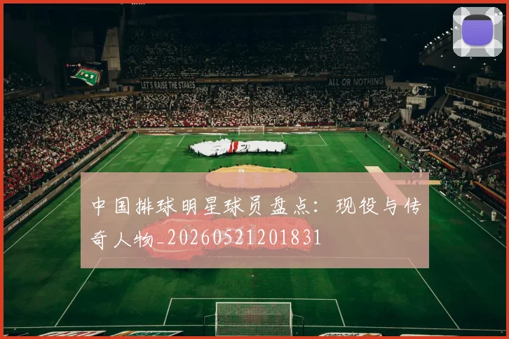 中国排球明星球员盘点：现役与传奇人物_20260521201831