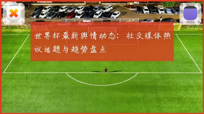 世界杯最新舆情动态：社交媒体热议话题与趋势盘点