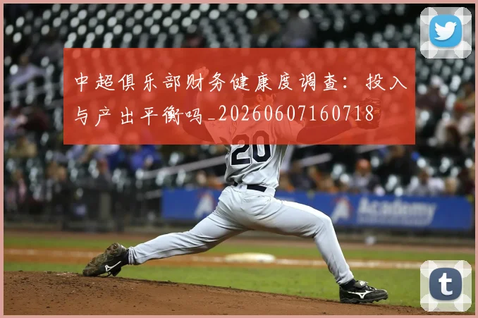中超俱乐部财务健康度调查：投入与产出平衡吗_20260607160718