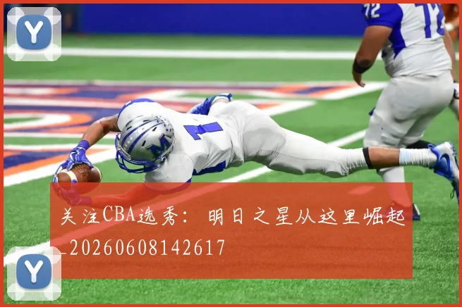 关注CBA选秀：明日之星从这里崛起_20260608142617