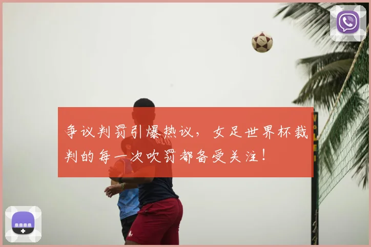 争议判罚引爆热议，女足世界杯裁判的每一次吹罚都备受关注！