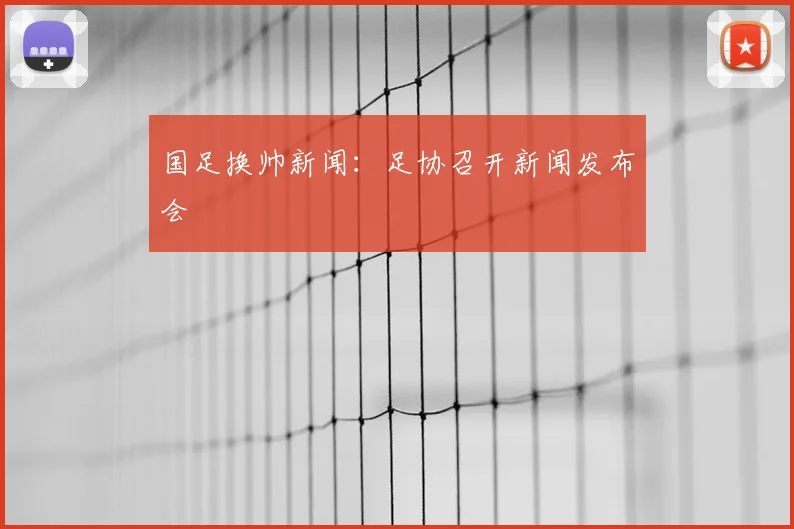国足换帅新闻：足协召开新闻发布会