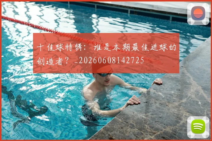 十佳球特辑：谁是本期最佳进球的创造者？_20260608142725