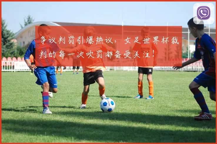 争议判罚引爆热议,女足世界杯裁判的每一次吹罚都备受关注!
