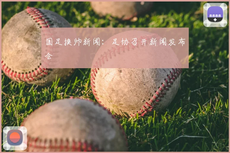 国足换帅新闻:足协召开新闻发布会