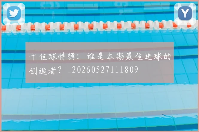 十佳球特辑：谁是本期最佳进球的创造者？_20260527111809