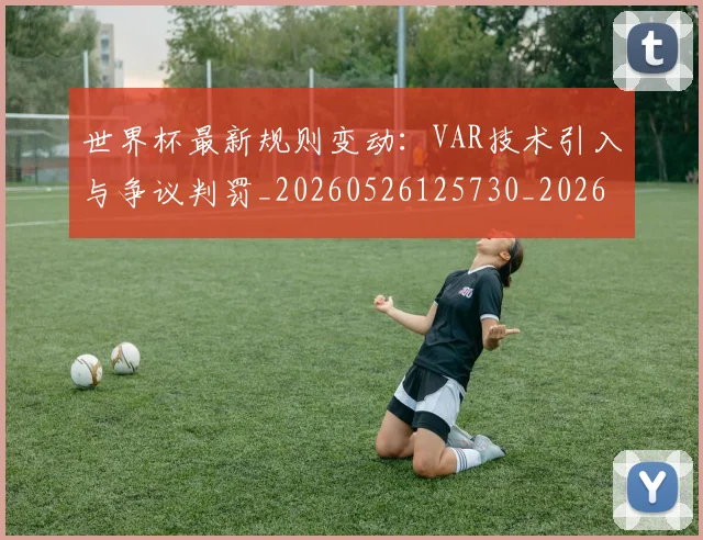 世界杯最新规则变动：VAR技术引入与争议判罚_20260526125730_20260607160450