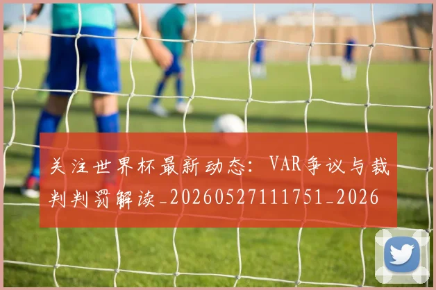 关注世界杯最新动态:VAR争议与裁判判罚解读_20260527111751_20260608142618