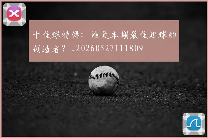 十佳球特辑：谁是本期最佳进球的创造者？_20260527111809