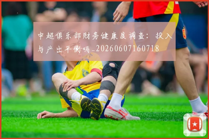 中超俱乐部财务健康度调查：投入与产出平衡吗_20260607160718