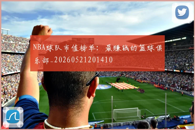 NBA球队市值榜单:最赚钱的篮球俱乐部_20260521201410