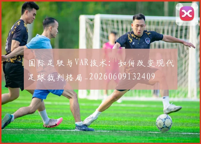 国际足联与VAR技术:如何改变现代足球裁判格局_20260609132409