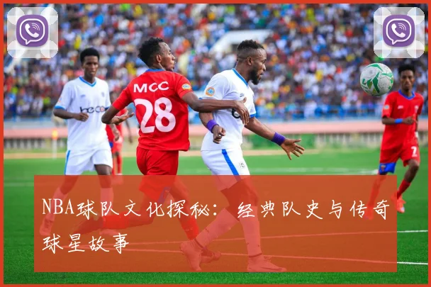 NBA球队文化探秘：经典队史与传奇球星故事