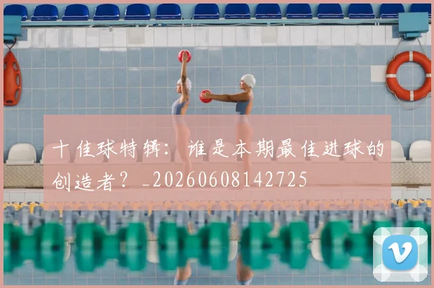 十佳球特辑：谁是本期最佳进球的创造者？_20260608142725