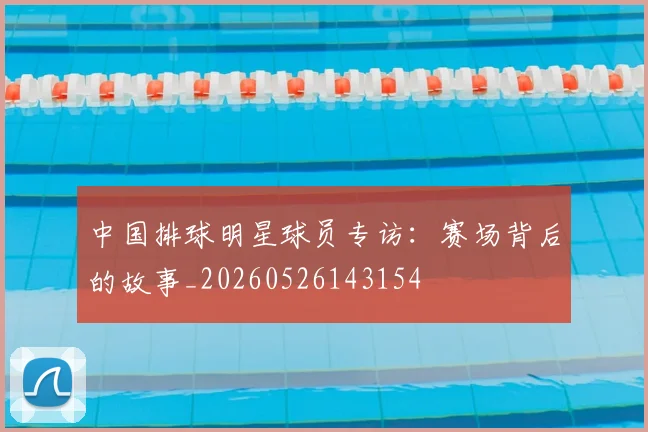 中国排球明星球员专访：赛场背后的故事_20260526143154