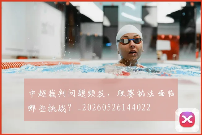 中超裁判问题频发，联赛执法面临哪些挑战？_20260526144022