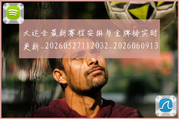 大运会最新赛程安排与金牌榜实时更新_20260527112032_20260609132529