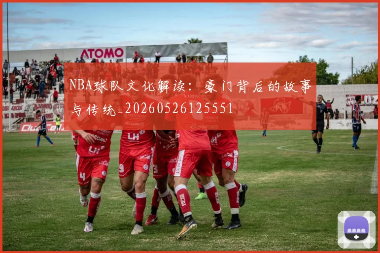 NBA球队文化解读：豪门背后的故事与传统_20260526125551